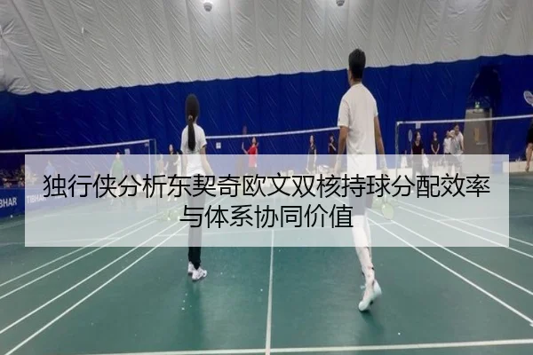 独行侠分析东契奇欧文双核持球分配效率与体系协同价值